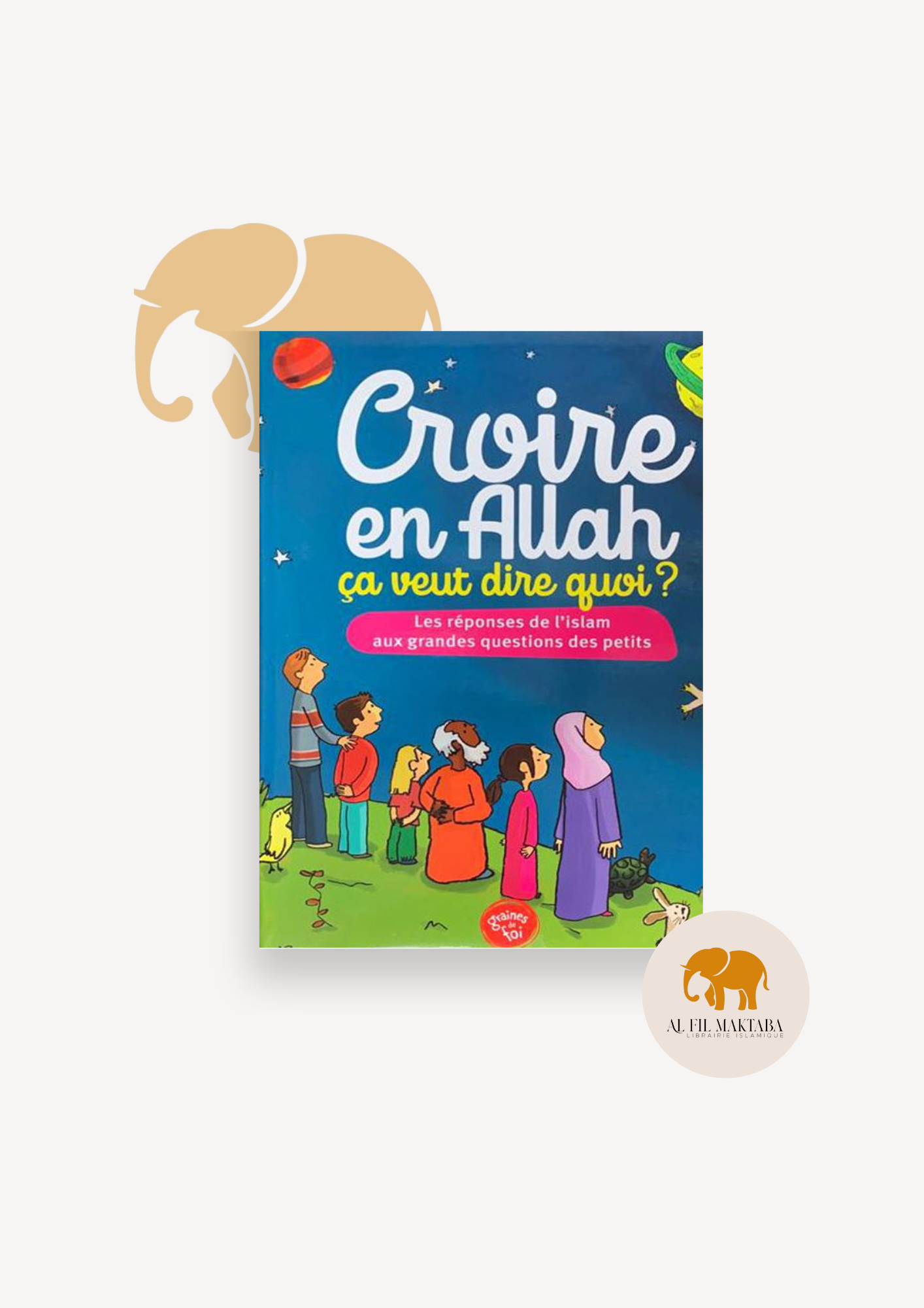 Croire en Allah ça veut dire quoi ? Les réponses de l'islam aux grandes questions des petits - Graines de foi AL FIL MAKTABA